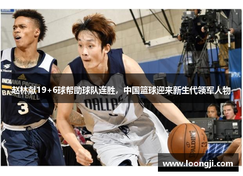 赵林献19+6球帮助球队连胜，中国篮球迎来新生代领军人物