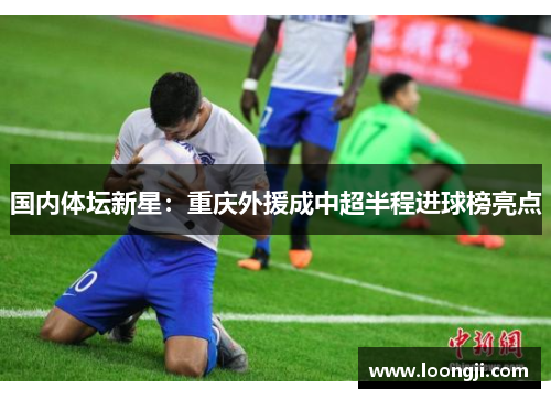 国内体坛新星：重庆外援成中超半程进球榜亮点