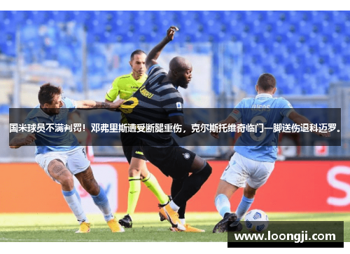 国米球员不满判罚！邓弗里斯遭受断腿重伤，克尔斯托维奇临门一脚送伤退科迈罗。